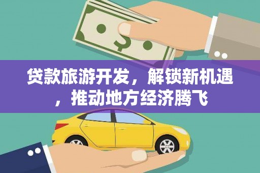 甘州贷款旅游开发，解锁新机遇，推动地方经济腾飞