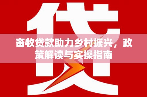 资溪畜牧贷款助力乡村振兴，政策解读与实操指南