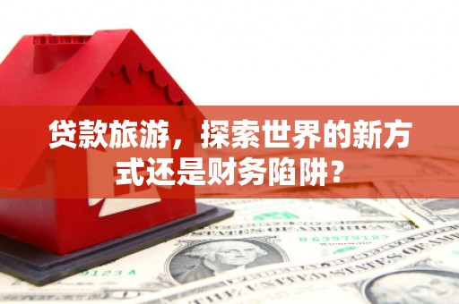 镇雄贷款旅游，探索世界的新方式还是财务陷阱？