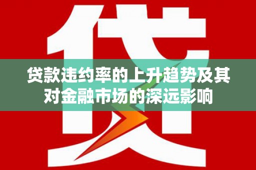 鄯善贷款违约率的上升趋势及其对金融市场的深远影响