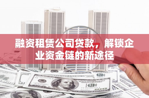 甘肃融资租赁公司贷款，解锁企业资金链的新途径